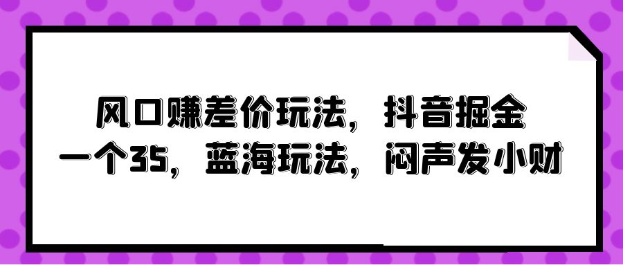 （10022期）风口赚差价玩法，抖音掘金，一个35，蓝海玩法，闷声发小财 - 白戈学堂-<a href=