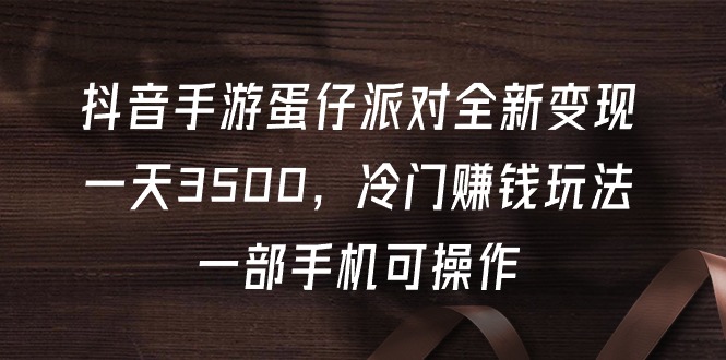 （9823期）抖音手游蛋仔派对全新变现，一天3500，冷门赚钱玩法，一部手机可操作 - 白戈学堂-<a href=