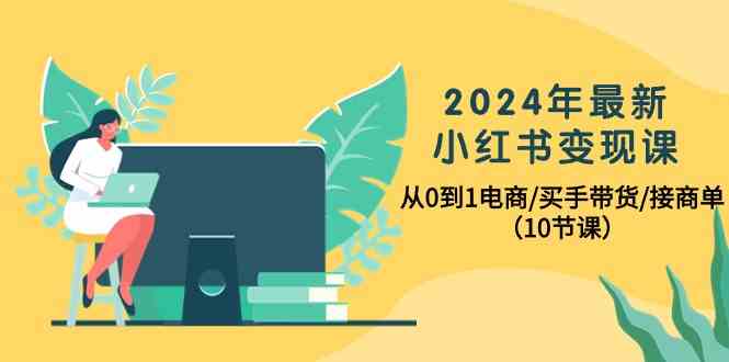 2024年最新小红书变现课，从0到1电商/买手带货/接商单（10节课） - 白戈学堂-<a href=