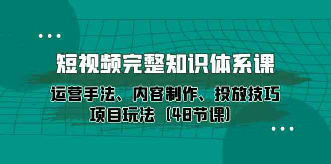 短视频完整知识体系课，运营手法、内容制作、投放技巧项目玩法（48节课） - 白戈学堂-<a href=