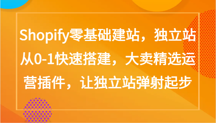 Shopify零基础建站，独立站从0-1快速搭建，大卖精选运营插件，让独立站弹射起步 - 白戈学堂-<a href=