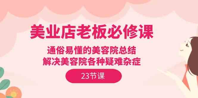 美业店老板必修课：通俗易懂的美容院总结，解决美容院各种疑难杂症（23节） - 白戈学堂-<a href=