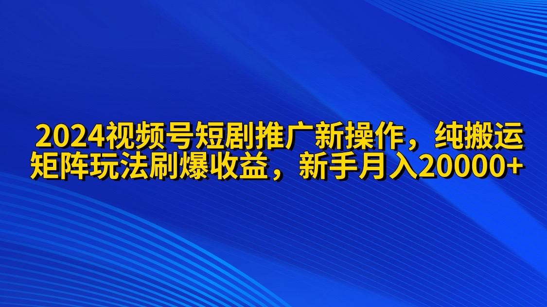 （9916期）2024视频号短剧推广新操作 纯搬运+矩阵连爆打法刷爆流量分成 小白月入20000 - 白戈学堂-<a href=