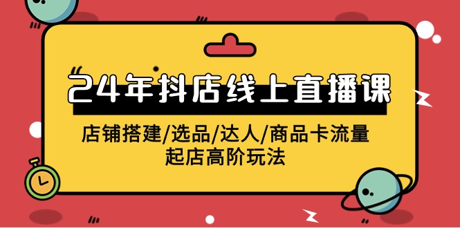 2024抖店线上直播课，店铺搭建/选品/达人/商品卡流量/起店高阶玩法 - 白戈学堂-<a href=