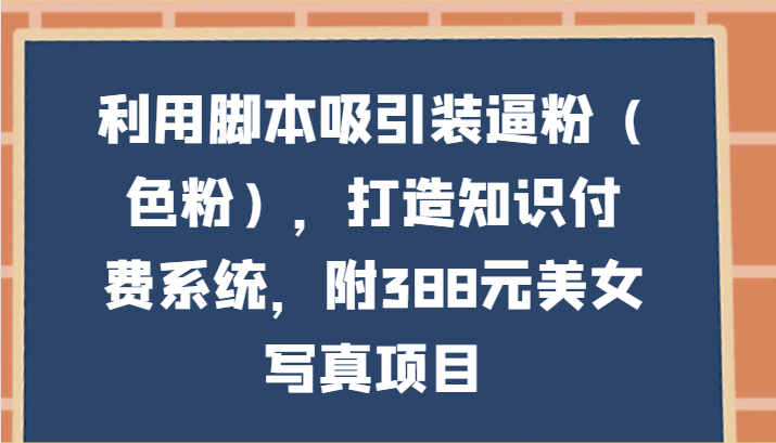 利用脚本吸引装逼粉（色粉），打造知识付费系统，附388元美女写真项目 - 白戈学堂-<a href=