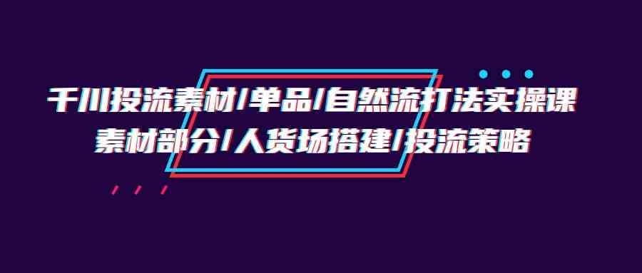 千川投流素材/单品/自然流打法实操培训班，素材部分/人货场搭建/投流策略 - 白戈学堂-<a href=