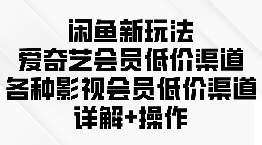 （9950期）闲鱼新玩法，爱奇艺会员低价渠道，各种影视会员低价渠道详解 - 白戈学堂-<a href=