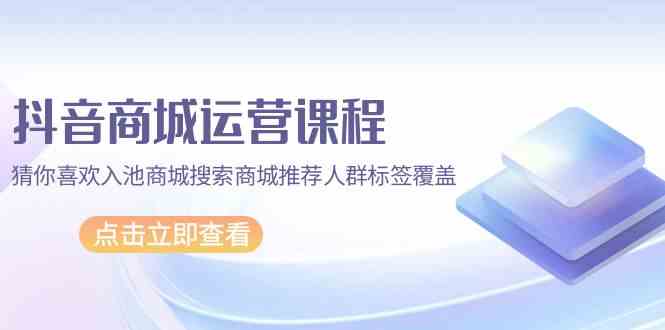 抖音商城运营课程，猜你喜欢入池商城搜索商城推荐人群标签覆盖（67节课） - 白戈学堂-<a href=