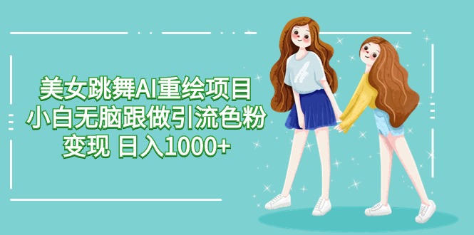 美女跳舞AI重绘项目 小白无脑跟做引流色粉变现 日入1000+ - 白戈学堂-<a href=