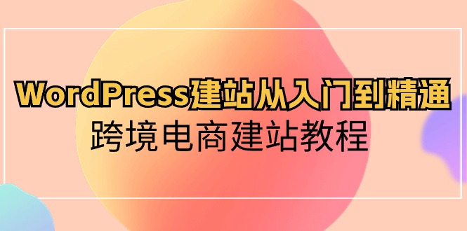 WordPress建站从入门到精通，跨境电商建站教程（60节课） - 白戈学堂-<a href=