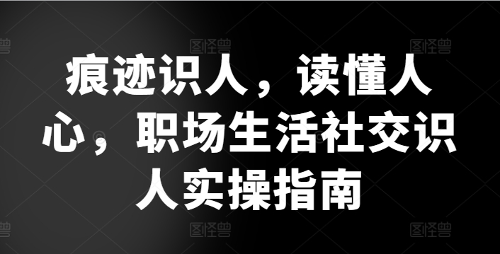 痕迹识人，读懂人心，​职场生活社交识人实操指南 - 白戈学堂-<a href=