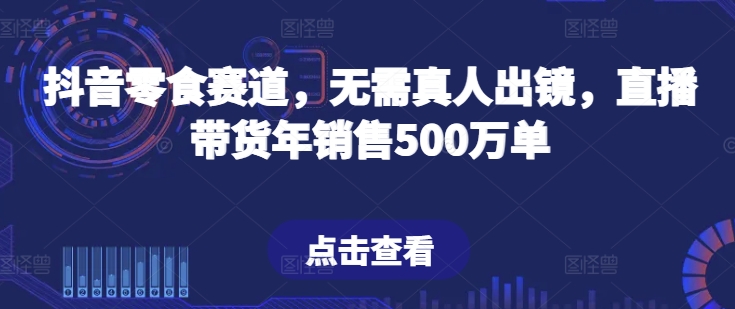 抖音零食赛道，无需真人出镜，直播带货年销售500万单 - 白戈学堂-<a href=