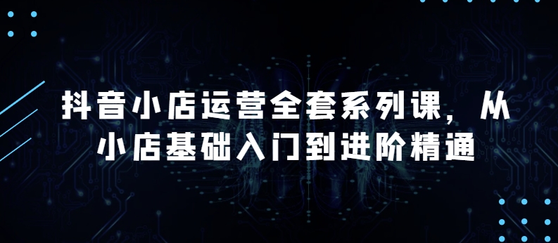 抖音小店运营全套系列课，全新升级，从小店基础入门到进阶精通，系统掌握月销百万小店的核心秘密 - 白戈学堂-<a href=