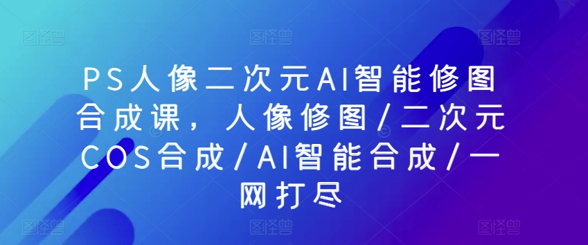 PS人像二次元AI智能修图合成课，人像修图/二次元COS合成/AI智能合成/一网打尽 - 白戈学堂-<a href=