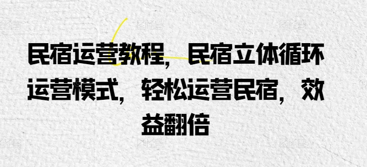 民宿运营教程，民宿立体循环运营模式，轻松运营民宿，效益翻倍 - 白戈学堂-<a href=