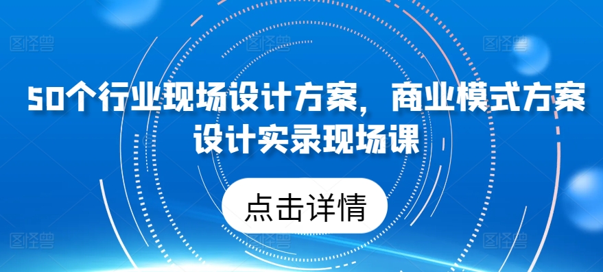 50个行业现场设计方案，​商业模式方案设计实录现场课 - 白戈学堂-<a href=