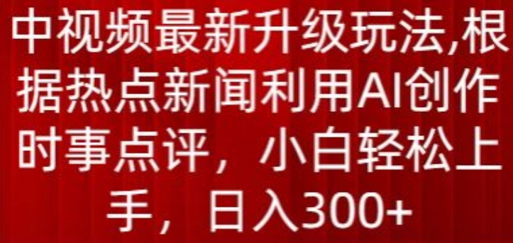 中视频最新升级玩法，根据热点新闻利用AI创作时事点评，日入300+ - 白戈学堂-<a href=