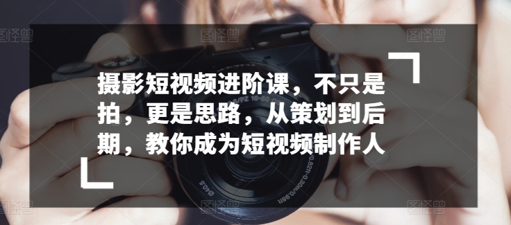 摄影短视频进阶课，不只是拍，更是思路，从策划到后期，教你成为短视频制作人 - 白戈学堂-<a href=