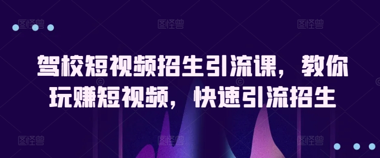 驾校短视频招生引流课，教你玩赚短视频，快速引流招生 - 白戈学堂-<a href=