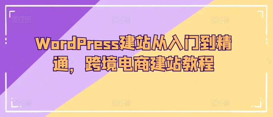 WordPress建站从入门到精通，跨境电商建站教程 - 白戈学堂-<a href=