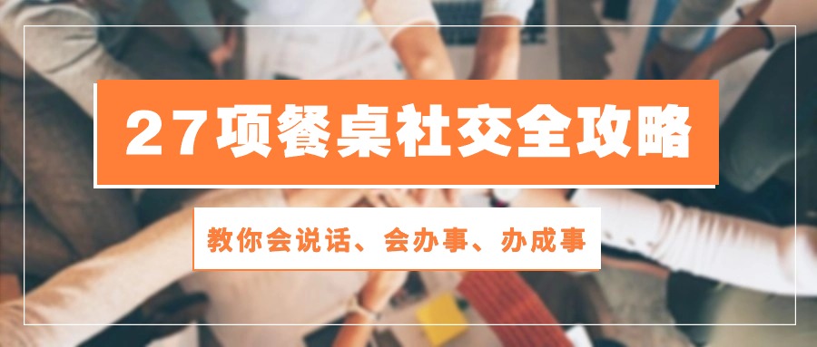 （10343期）27项 餐桌社交全攻略：教你会说话、会办事、办成事（28节课） - 白戈学堂-<a href=