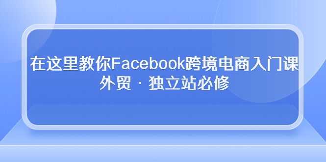 （10259期）在这里教你Facebook跨境电商入门课，外贸·独立站必修 - 白戈学堂-<a href=