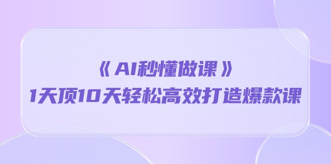 （10262期）《AI秒懂做课》1天顶10天轻松高效打造爆款课 - 白戈学堂-<a href=