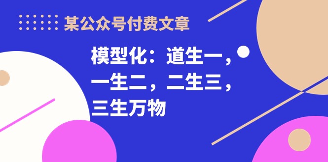 （10265期）某公众号付费文章《模型化：道生一，一生二，二生三，三生万物！》 - 白戈学堂-<a href=