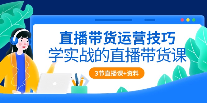 直播带货运营技巧，学实战的直播带货课（3节直播课+配套资料） - 白戈学堂-<a href=