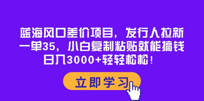 （10272期）蓝海风口差价项目，发行人拉新，一单35，小白复制粘贴就能搞钱！日入30… - 白戈学堂-<a href=