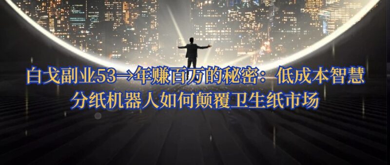 白戈副业53→年赚百万的秘密：低成本智慧分纸机器人如何颠覆卫生纸市场 - 白戈学堂-白戈学堂