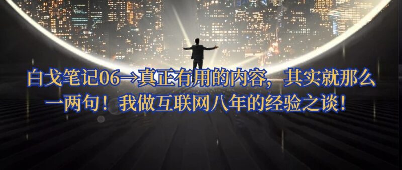 白戈笔记06→真正有用的内容，其实就那么一两句！我做互联网八年的经验之谈！ - 白戈学堂-白戈学堂