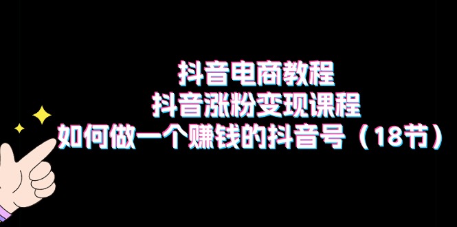 抖音电商教程：抖音涨粉变现课程：如何做一个赚钱的抖音号（18节） - 白戈学堂-<a href=