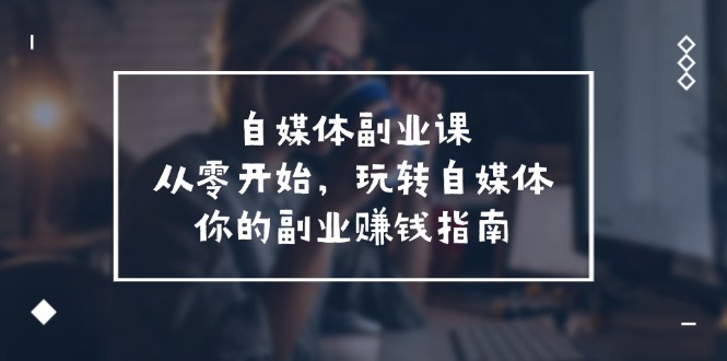 自媒体副业课，从0开始，玩转自媒体—你的副业赚钱指南（58节课） - 白戈学堂-<a href=