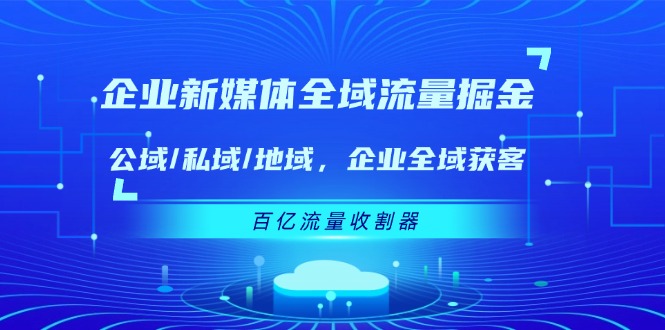 （11666期）企业 新媒体 全域流量掘金：公域/私域/地域 企业全域获客 百亿流量 收割器 - 白戈学堂-<a href=