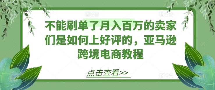 不能刷单了月入百万的卖家们是如何上好评的，亚马逊跨境电商教程 - 白戈学堂-<a href=