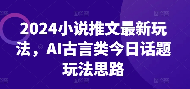 2024小说推文最新玩法，AI古言类今日话题玩法思路 - 白戈学堂-<a href=