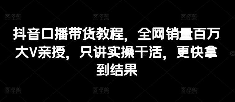 抖音口播带货教程，全网销量百万大V亲授，只讲实操干活，更快拿到结果 - 白戈学堂-<a href=