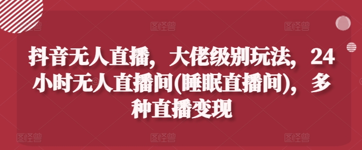 抖音无人直播，大佬级别玩法，24小时无人直播间(睡眠直播间)，多种直播变现 - 白戈学堂-<a href=