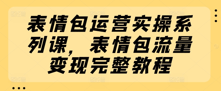 表情包运营实操系列课，表情包流量变现完整教程 - 白戈学堂-<a href=