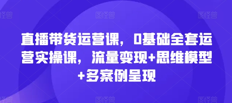 直播带货运营课，0基础全套运营实操课，流量变现+思维模型+多案例呈现 - 白戈学堂-<a href=