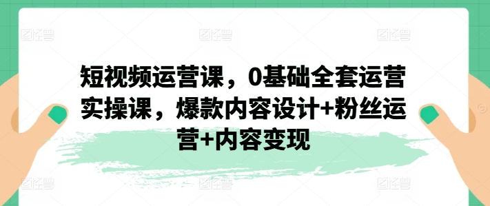 短视频运营课，0基础全套运营实操课，爆款内容设计+粉丝运营+内容变现 - 白戈学堂-<a href=