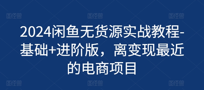 2024闲鱼无货源实战教程-基础+进阶版，离变现最近的电商项目 - 白戈学堂-<a href=