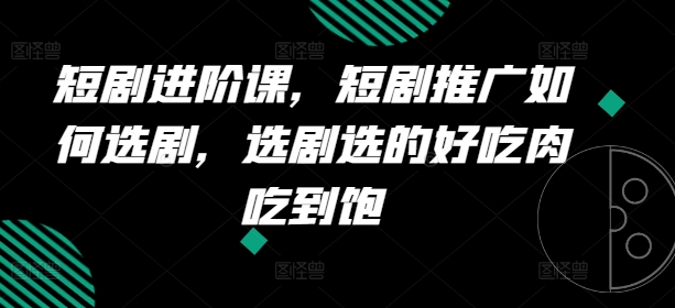 短剧进阶课，短剧推广如何选剧，选剧选的好吃肉吃到饱 - 白戈学堂-<a href=