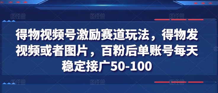 得物视频号激励赛道玩法，得物发视频或者图片，百粉后单账号每天稳定接广50-100 - 白戈学堂-<a href=