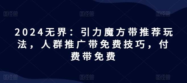 2024无界：引力魔方带推荐玩法，人群推广带免费技巧，付费带免费 - 白戈学堂-<a href=