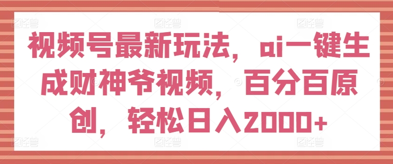 视频号最新玩法，ai一键生成财神爷视频，百分百原创，轻松日入2000+ - 白戈学堂-<a href=