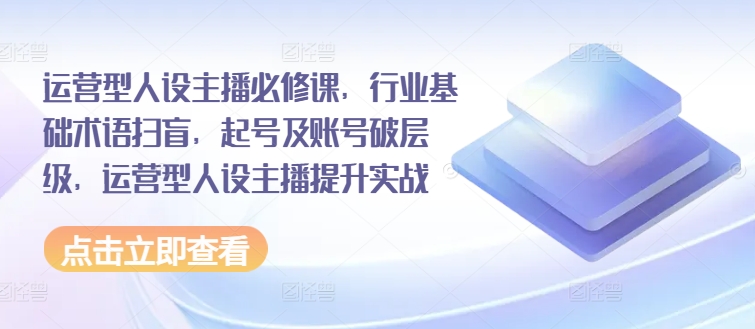 运营型人设主播必修课，行业基础术语扫盲，起号及账号破层级，运营型人设主播提升实战 - 白戈学堂-<a href=