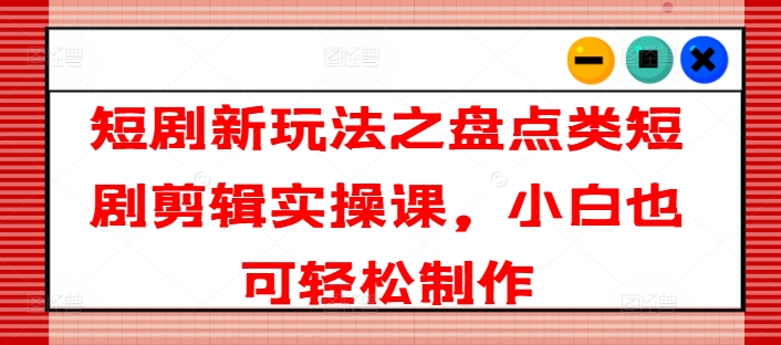 短剧新玩法之盘点类短剧剪辑实操课，小白也可轻松制作 - 白戈学堂-<a href=