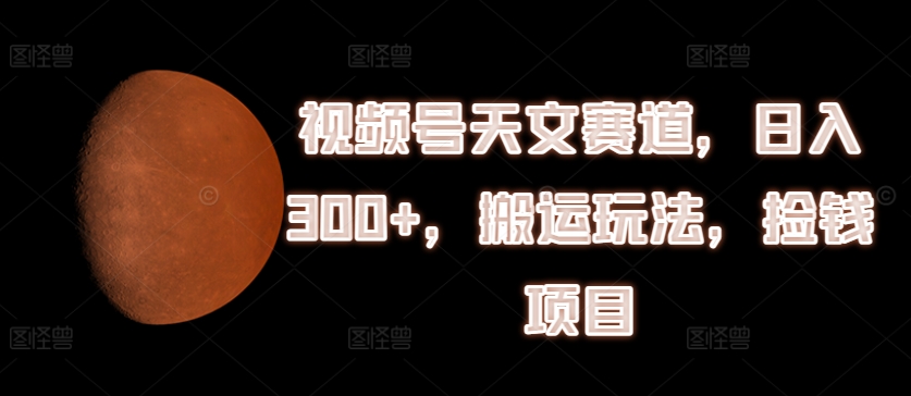 视频号天文赛道，日入300+，搬运玩法，捡钱项目 - 白戈学堂-<a href=